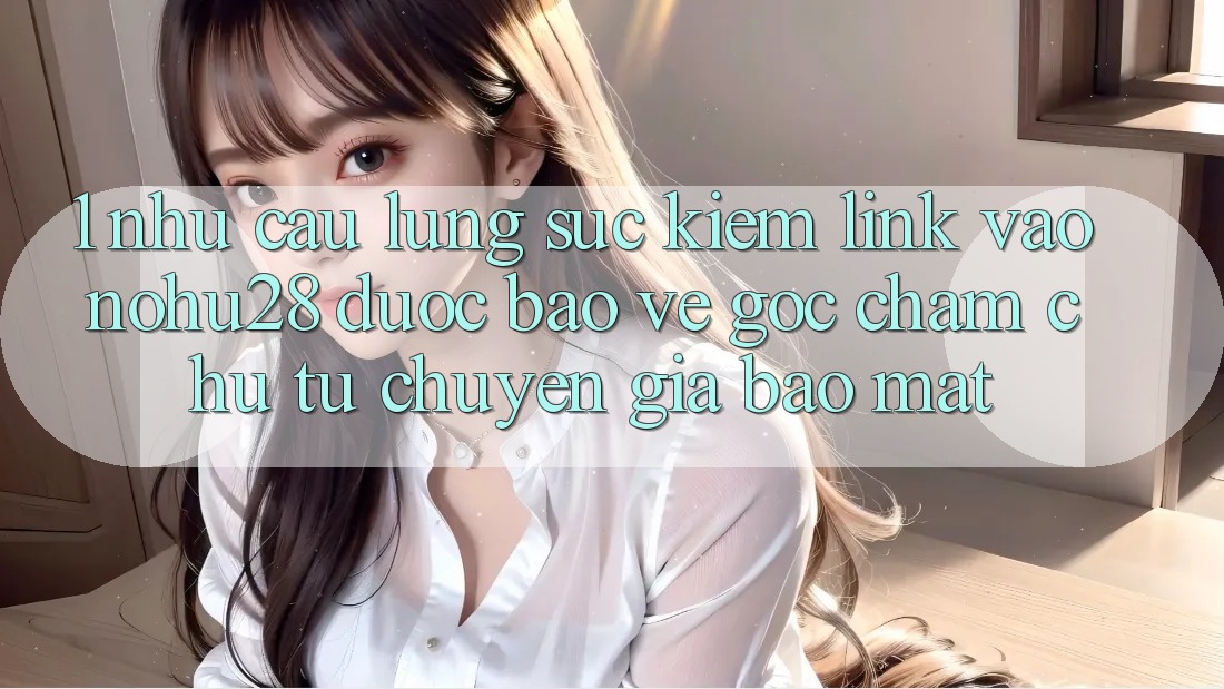 1. Nhu Cầu Lùng sục Kiếm Link Vào Nohu28 Được bảo vệ - Góc Chăm chú Từ Chuyên Gia Bảo Mật 1. Nhu Cầu Lùng sục Kiếm Link Vào Nohu28 Được bảo vệ - Góc Chăm chú Từ Chuyên Gia Bảo Mật