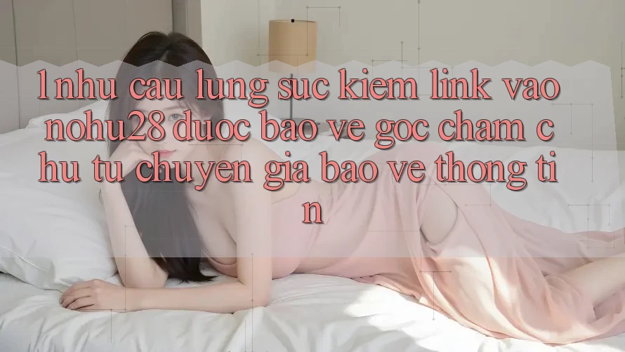 1. Nhu Cầu Lùng sục Kiếm Link Vào Nohu28 Được bảo vệ - Góc Chăm chú Từ Chuyên Gia Bảo vệ thông tin 1. Nhu Cầu Lùng sục Kiếm Link Vào Nohu28 Được bảo vệ - Góc Chăm chú Từ Chuyên Gia Bảo vệ thông tin