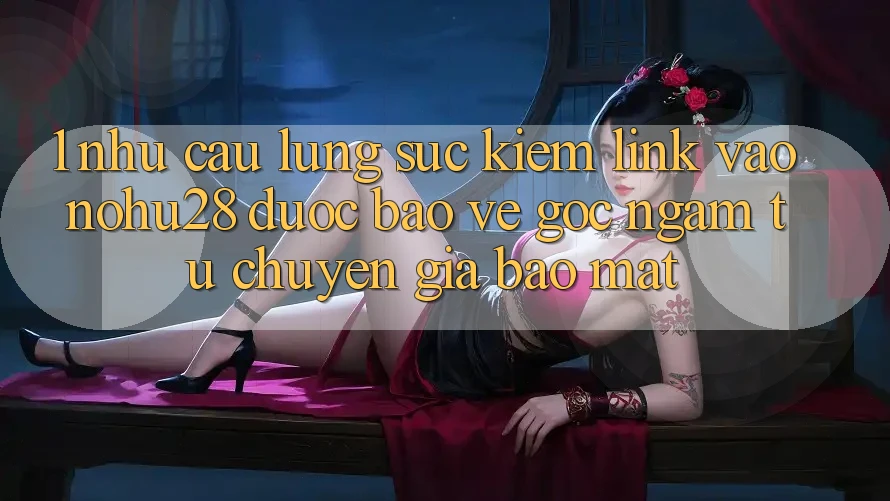 1. Nhu Cầu Lùng sục Kiếm Link Vào Nohu28 Được bảo vệ - Góc Ngắm Từ Chuyên Gia Bảo Mật