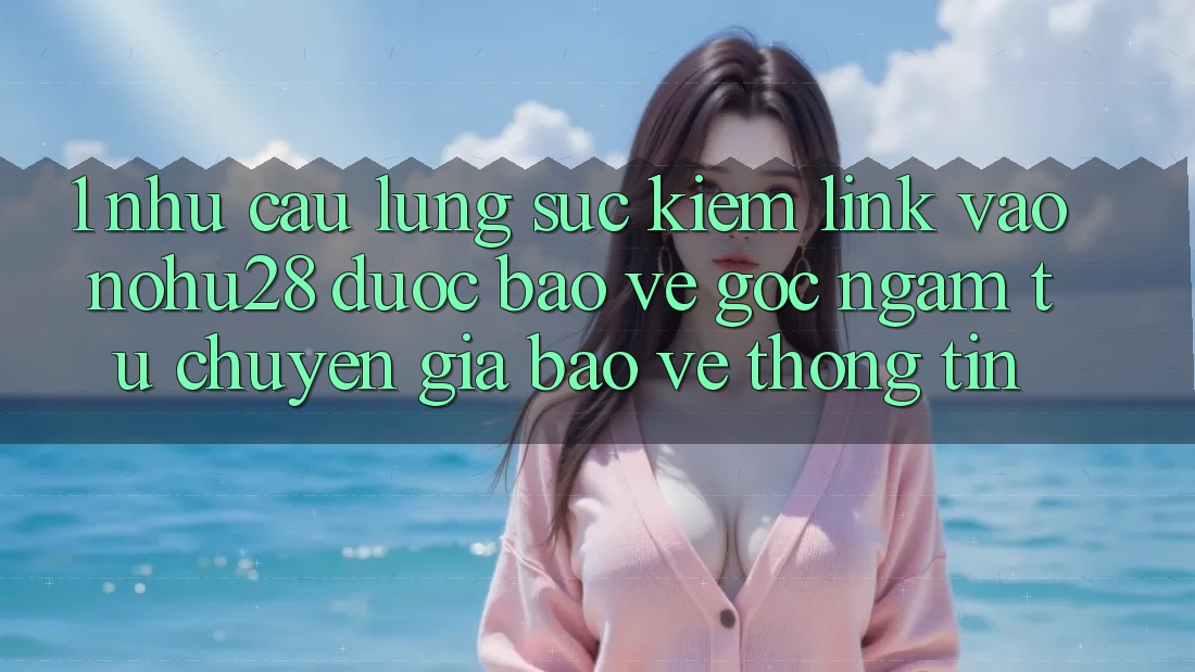 1. Nhu Cầu Lùng sục Kiếm Link Vào Nohu28 Được bảo vệ - Góc Ngắm Từ Chuyên Gia Bảo vệ thông tin 1. Nhu Cầu Lùng sục Kiếm Link Vào Nohu28 Được bảo vệ - Góc Ngắm Từ Chuyên Gia Bảo vệ thông tin