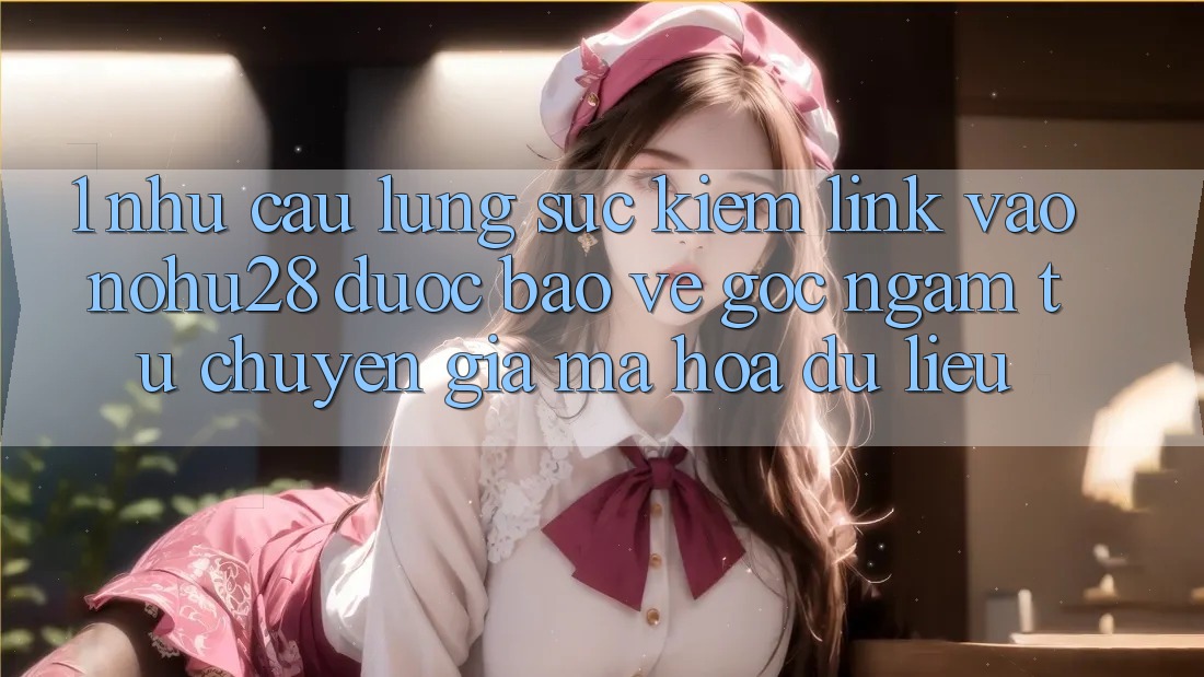 1. Nhu Cầu Lùng sục Kiếm Link Vào Nohu28 Được bảo vệ - Góc Ngắm Từ Chuyên Gia Mã hóa dữ liệu 1. Nhu Cầu Lùng sục Kiếm Link Vào Nohu28 Được bảo vệ - Góc Ngắm Từ Chuyên Gia Mã hóa dữ liệu