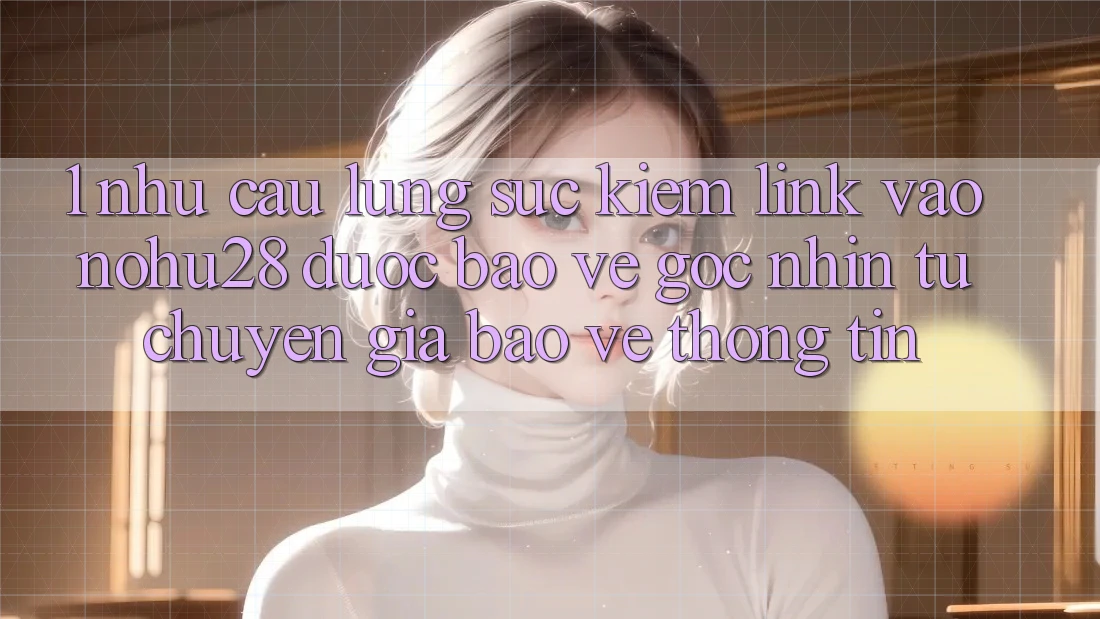 1. Nhu Cầu Lùng sục Kiếm Link Vào Nohu28 Được bảo vệ - Góc Nhìn Từ Chuyên Gia Bảo vệ thông tin 1. Nhu Cầu Lùng sục Kiếm Link Vào Nohu28 Được bảo vệ - Góc Nhìn Từ Chuyên Gia Bảo vệ thông tin
