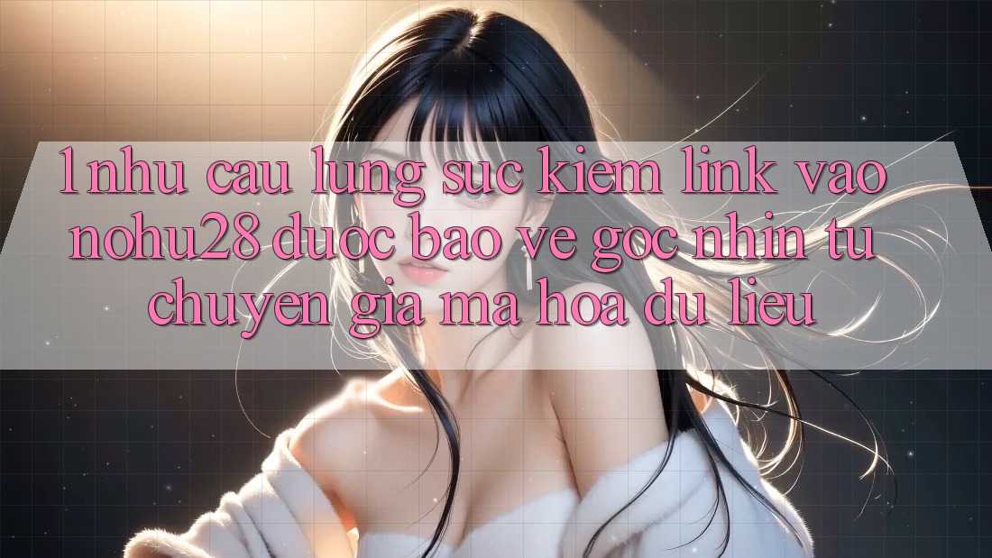 1. Nhu Cầu Lùng sục Kiếm Link Vào Nohu28 Được bảo vệ - Góc Nhìn Từ Chuyên Gia Mã hóa dữ liệu 1. Nhu Cầu Lùng sục Kiếm Link Vào Nohu28 Được bảo vệ - Góc Nhìn Từ Chuyên Gia Mã hóa dữ liệu
