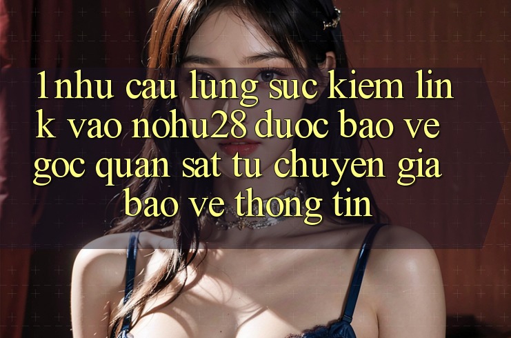 1. Nhu Cầu Lùng sục Kiếm Link Vào Nohu28 Được bảo vệ - Góc Quan sát Từ Chuyên Gia Bảo vệ thông tin 1. Nhu Cầu Lùng sục Kiếm Link Vào Nohu28 Được bảo vệ - Góc Quan sát Từ Chuyên Gia Bảo vệ thông tin