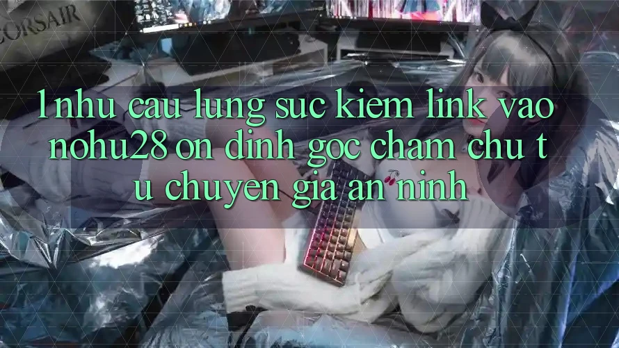 1. Nhu Cầu Lùng sục Kiếm Link Vào Nohu28 Ổn định - Góc Chăm chú Từ Chuyên Gia An ninh