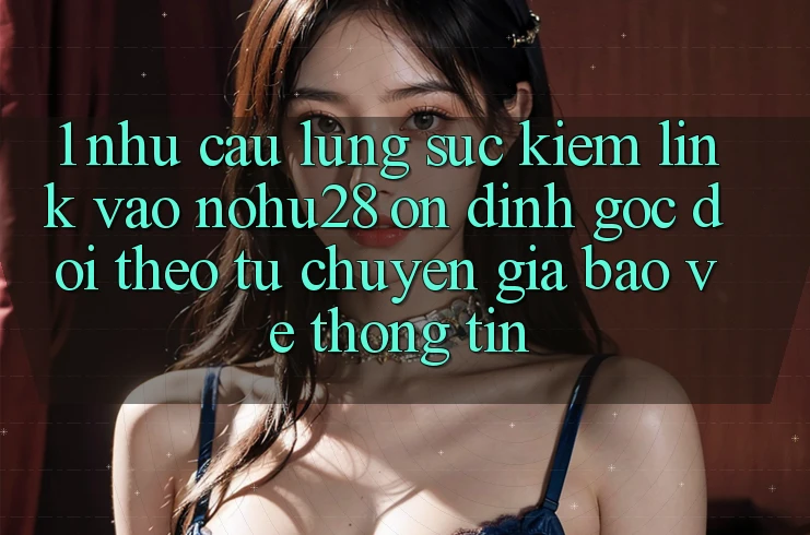 1. Nhu Cầu Lùng sục Kiếm Link Vào Nohu28 Ổn định - Góc Dõi theo Từ Chuyên Gia Bảo vệ thông tin 1. Nhu Cầu Lùng sục Kiếm Link Vào Nohu28 Ổn định - Góc Dõi theo Từ Chuyên Gia Bảo vệ thông tin
