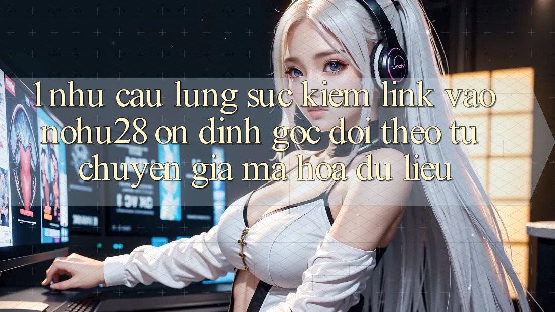 1. Nhu Cầu Lùng sục kiếm Link Vào Nohu28 Ổn định - Góc Dõi theo Từ Chuyên Gia Mã hóa dữ liệu 1. Nhu Cầu Lùng sục kiếm Link Vào Nohu28 Ổn định - Góc Dõi theo Từ Chuyên Gia Mã hóa dữ liệu