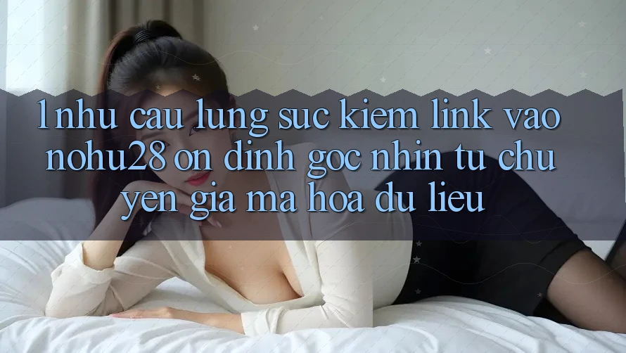 1. Nhu Cầu Lùng sục Kiếm Link Vào Nohu28 Ổn định - Góc Nhìn Từ Chuyên Gia Mã hóa dữ liệu 1. Nhu Cầu Lùng sục Kiếm Link Vào Nohu28 Ổn định - Góc Nhìn Từ Chuyên Gia Mã hóa dữ liệu