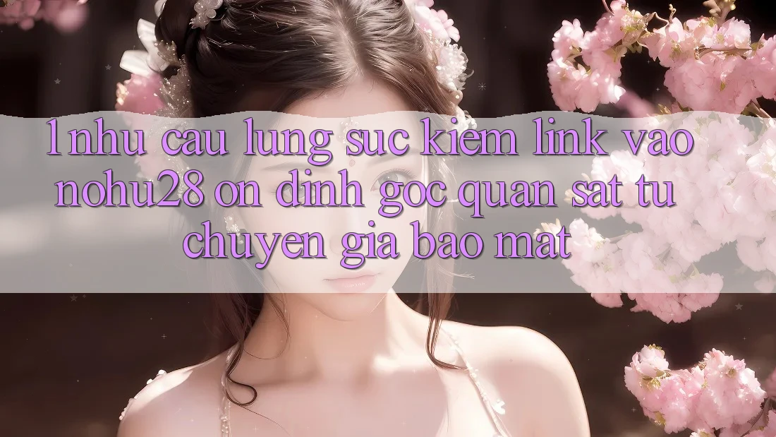 1. Nhu Cầu Lùng sục Kiếm Link Vào Nohu28 Ổn định - Góc Quan sát Từ Chuyên Gia Bảo Mật 1. Nhu Cầu Lùng sục Kiếm Link Vào Nohu28 Ổn định - Góc Quan sát Từ Chuyên Gia Bảo Mật