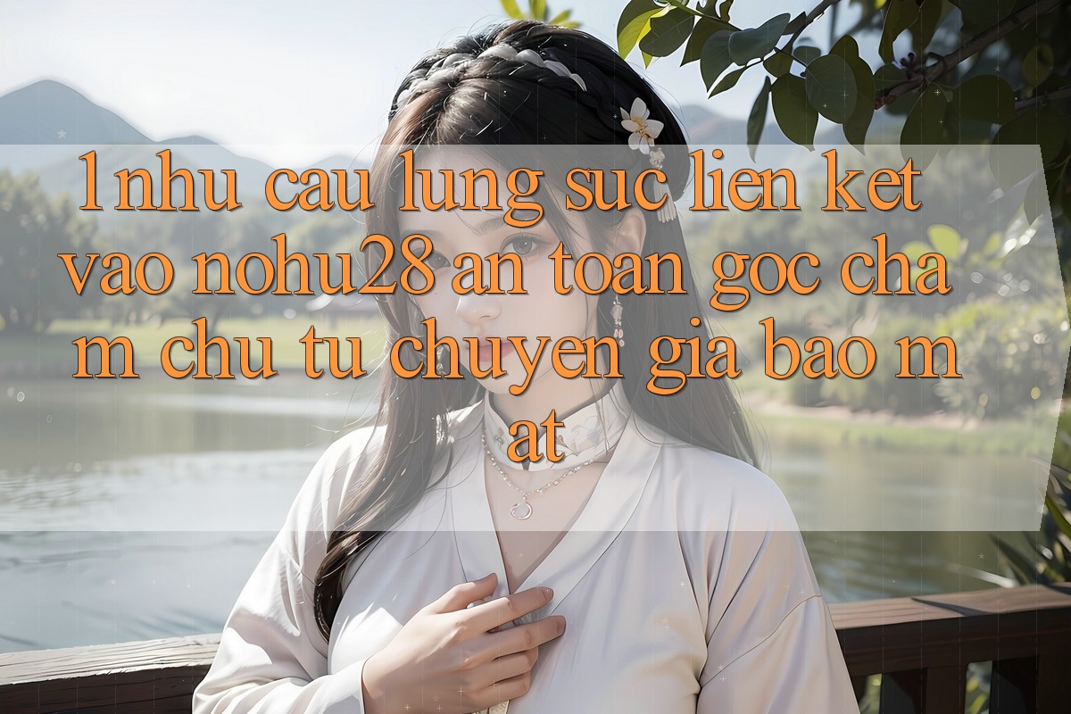 1. Nhu Cầu Lùng sục Liên kết Vào Nohu28 An Toàn - Góc Chăm chú Từ Chuyên Gia Bảo Mật 1. Nhu Cầu Lùng sục Liên kết Vào Nohu28 An Toàn - Góc Chăm chú Từ Chuyên Gia Bảo Mật
