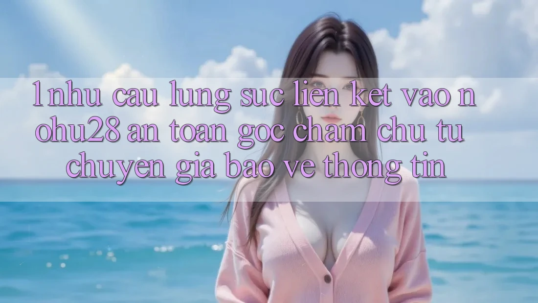1. Nhu Cầu Lùng sục Liên kết Vào Nohu28 An Toàn - Góc Chăm chú Từ Chuyên Gia Bảo vệ thông tin 1. Nhu Cầu Lùng sục Liên kết Vào Nohu28 An Toàn - Góc Chăm chú Từ Chuyên Gia Bảo vệ thông tin