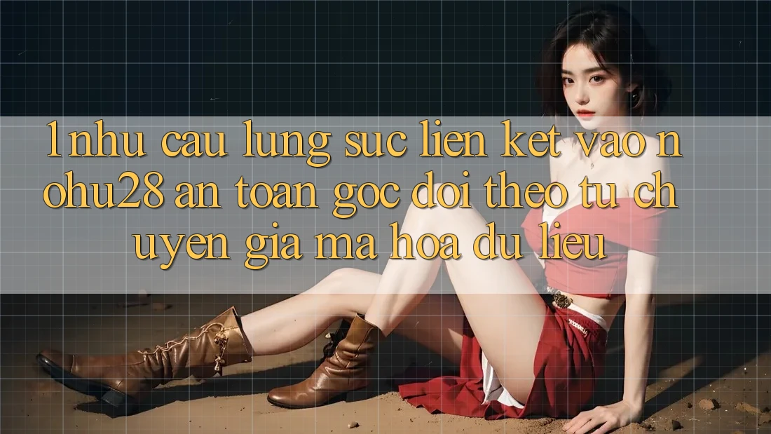 1. Nhu Cầu Lùng sục Liên kết Vào Nohu28 An Toàn - Góc Dõi theo Từ Chuyên Gia Mã hóa dữ liệu 1. Nhu Cầu Lùng sục Liên kết Vào Nohu28 An Toàn - Góc Dõi theo Từ Chuyên Gia Mã hóa dữ liệu