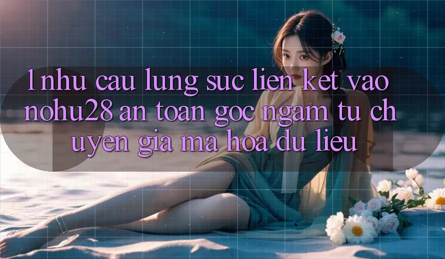 1. Nhu Cầu Lùng sục Liên kết Vào Nohu28 An Toàn - Góc Ngắm Từ Chuyên Gia Mã hóa dữ liệu 1. Nhu Cầu Lùng sục Liên kết Vào Nohu28 An Toàn - Góc Ngắm Từ Chuyên Gia Mã hóa dữ liệu