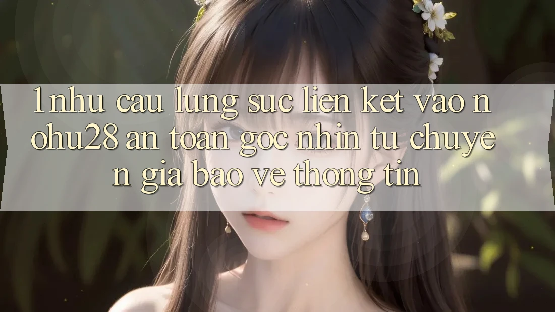 1. Nhu Cầu Lùng sục Liên kết Vào Nohu28 An Toàn - Góc Nhìn Từ Chuyên Gia Bảo vệ thông tin 1. Nhu Cầu Lùng sục Liên kết Vào Nohu28 An Toàn - Góc Nhìn Từ Chuyên Gia Bảo vệ thông tin
