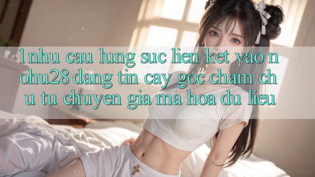 1. Nhu Cầu Lùng sục Liên kết Vào Nohu28 Đáng tin cậy - Góc Chăm chú Từ Chuyên Gia Mã hóa dữ liệu