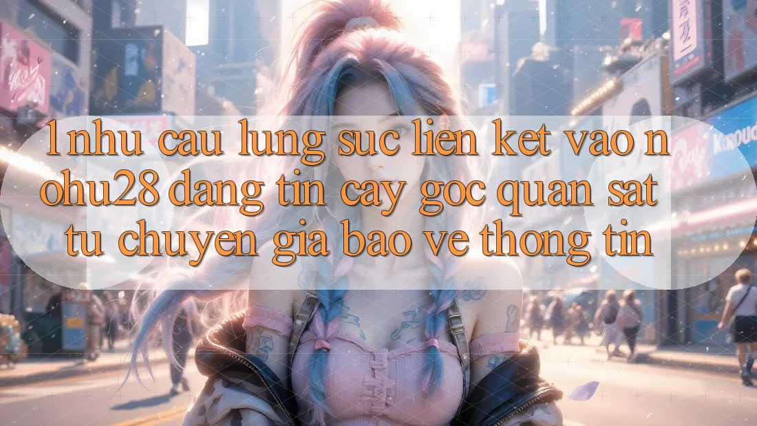 1. Nhu Cầu Lùng sục Liên kết Vào Nohu28 Đáng tin cậy - Góc Quan sát Từ Chuyên Gia Bảo vệ thông tin 1. Nhu Cầu Lùng sục Liên kết Vào Nohu28 Đáng tin cậy - Góc Quan sát Từ Chuyên Gia Bảo vệ thông tin
