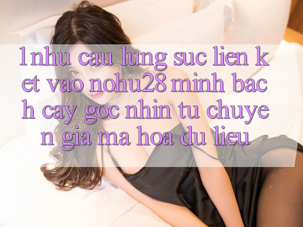 1. Nhu Cầu Lùng sục Liên kết Vào Nohu28 Minh bạch cậy - Góc Nhìn Từ Chuyên Gia Mã hóa dữ liệu