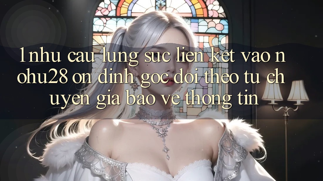 1. Nhu Cầu Lùng sục Liên kết Vào Nohu28 Ổn định - Góc Dõi theo Từ Chuyên Gia Bảo vệ thông tin 1. Nhu Cầu Lùng sục Liên kết Vào Nohu28 Ổn định - Góc Dõi theo Từ Chuyên Gia Bảo vệ thông tin