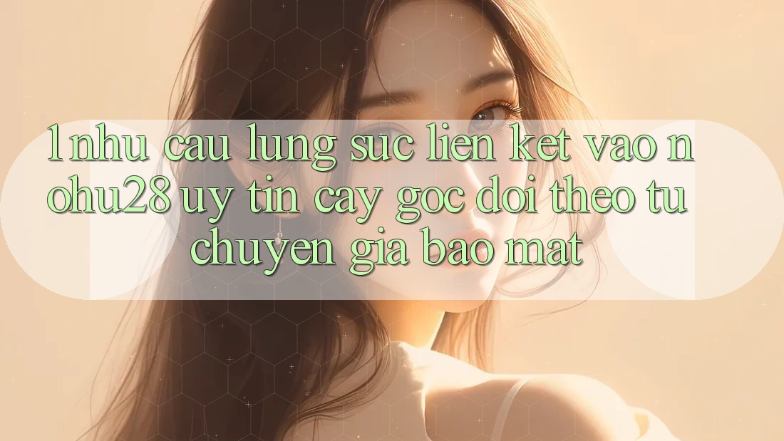 1. Nhu Cầu Lùng sục Liên kết Vào Nohu28 Uy tín cậy - Góc Dõi theo Từ Chuyên Gia Bảo Mật