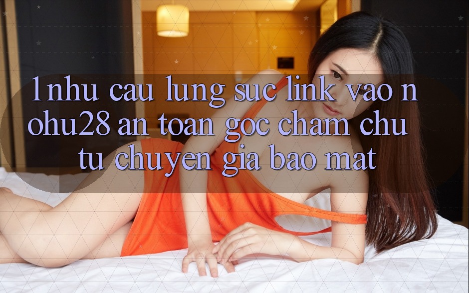 1. Nhu Cầu Lùng sục Link Vào Nohu28 An Toàn - Góc Chăm chú Từ Chuyên Gia Bảo Mật