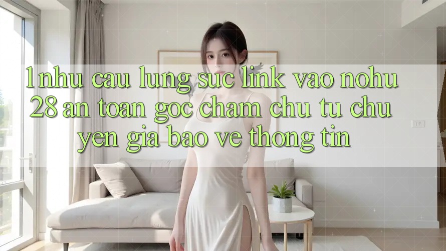 1. Nhu Cầu Lùng sục Link Vào Nohu28 An Toàn - Góc Chăm chú Từ Chuyên Gia Bảo vệ thông tin 1. Nhu Cầu Lùng sục Link Vào Nohu28 An Toàn - Góc Chăm chú Từ Chuyên Gia Bảo vệ thông tin