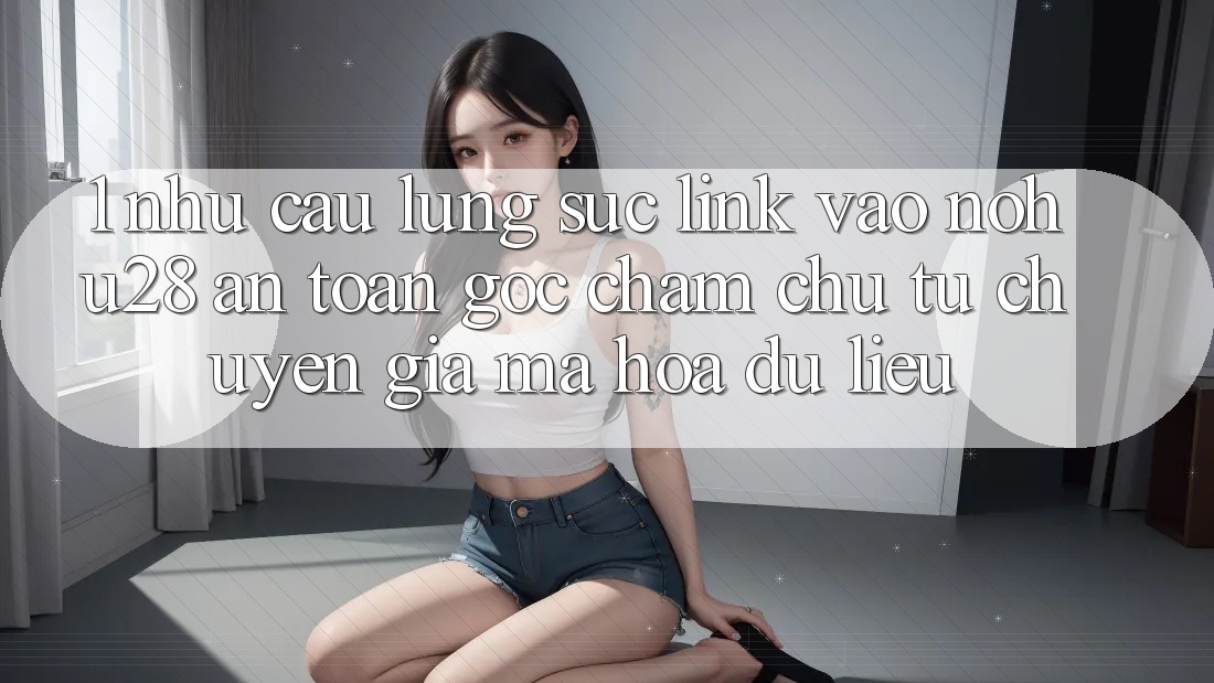 1. Nhu Cầu Lùng sục Link Vào Nohu28 An Toàn - Góc Chăm chú Từ Chuyên Gia Mã hóa dữ liệu 1. Nhu Cầu Lùng sục Link Vào Nohu28 An Toàn - Góc Chăm chú Từ Chuyên Gia Mã hóa dữ liệu