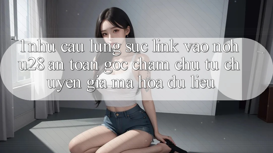 1. Nhu Cầu Lùng sục Link Vào Nohu28 An Toàn - Góc Chăm chú Từ Chuyên Gia Mã hóa dữ liệu 1. Nhu Cầu Lùng sục Link Vào Nohu28 An Toàn - Góc Chăm chú Từ Chuyên Gia Mã hóa dữ liệu