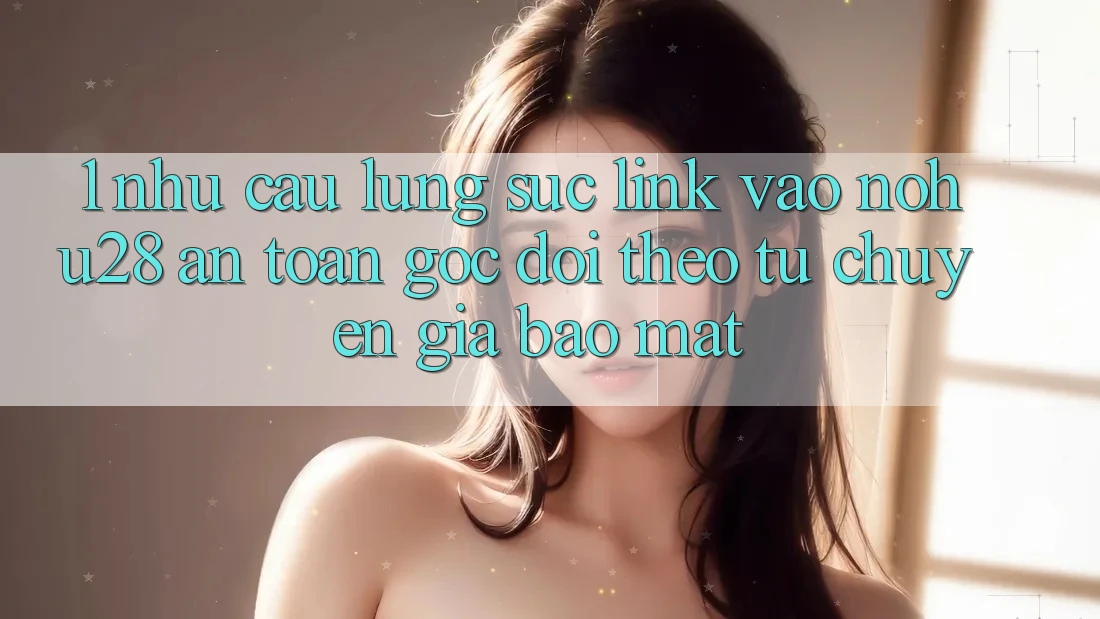 1. Nhu Cầu Lùng sục Link Vào Nohu28 An Toàn - Góc Dõi theo Từ Chuyên Gia Bảo Mật 1. Nhu Cầu Lùng sục Link Vào Nohu28 An Toàn - Góc Dõi theo Từ Chuyên Gia Bảo Mật