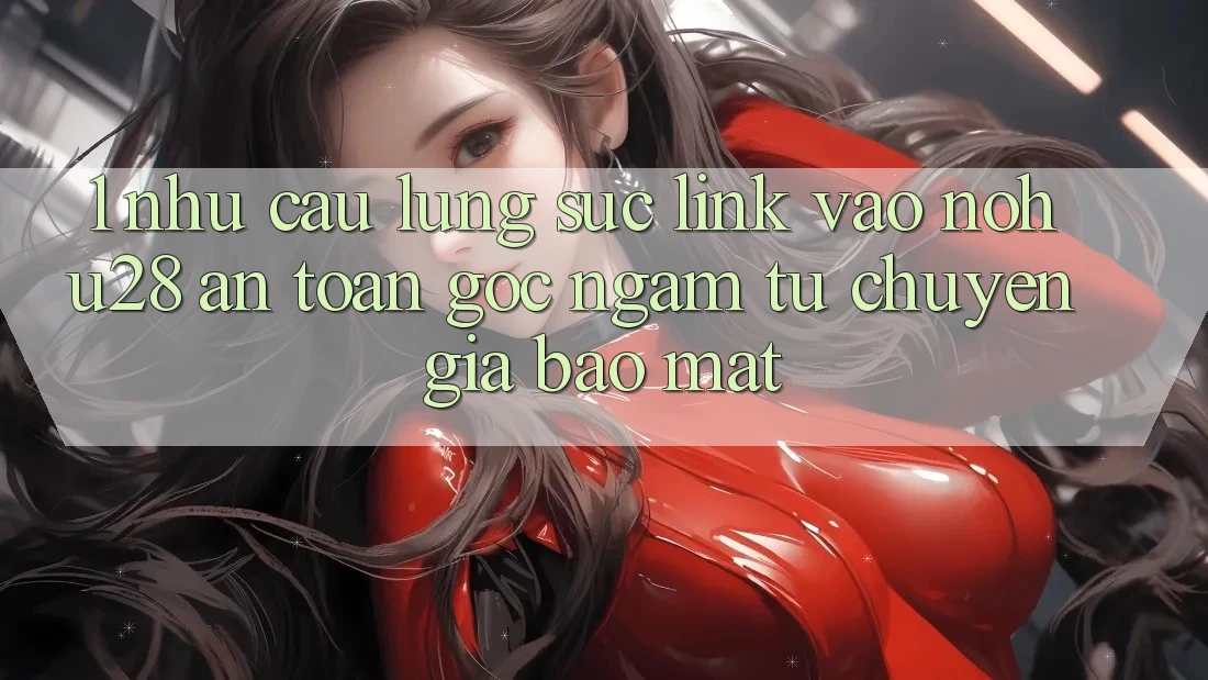 1. Nhu Cầu Lùng sục Link Vào Nohu28 An Toàn - Góc Ngắm Từ Chuyên Gia Bảo Mật 1. Nhu Cầu Lùng sục Link Vào Nohu28 An Toàn - Góc Ngắm Từ Chuyên Gia Bảo Mật