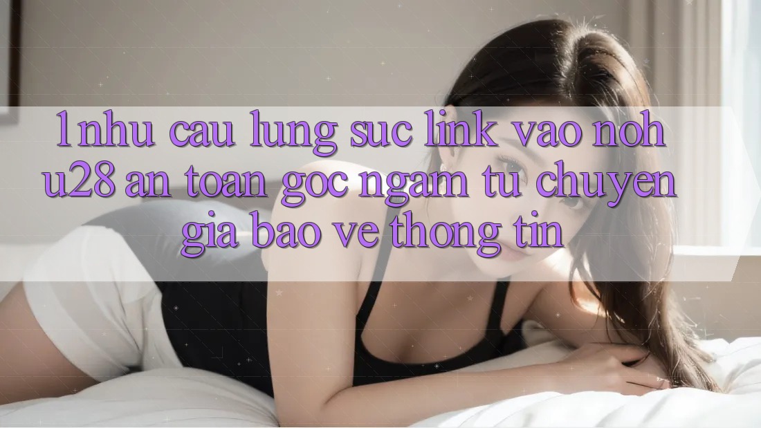 1. Nhu Cầu Lùng sục Link Vào Nohu28 An Toàn - Góc Ngắm Từ Chuyên Gia Bảo vệ thông tin