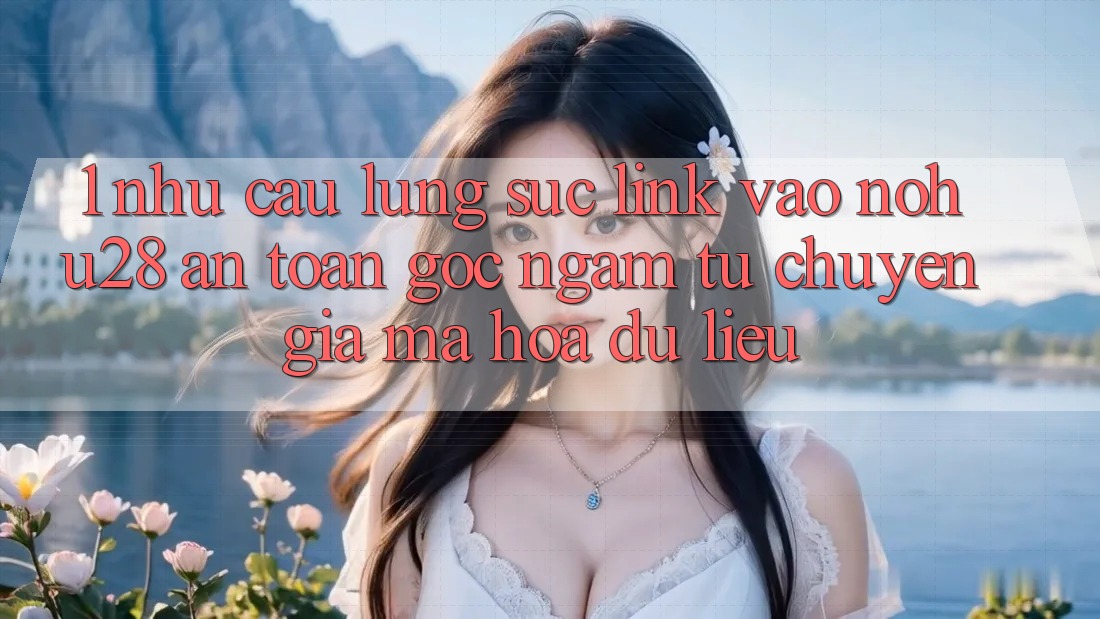 1. Nhu Cầu Lùng sục Link Vào Nohu28 An Toàn - Góc Ngắm Từ Chuyên Gia Mã hóa dữ liệu 1. Nhu Cầu Lùng sục Link Vào Nohu28 An Toàn - Góc Ngắm Từ Chuyên Gia Mã hóa dữ liệu