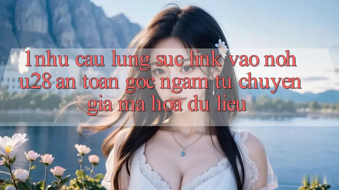 1. Nhu Cầu Lùng sục Link Vào Nohu28 An Toàn - Góc Ngắm Từ Chuyên Gia Mã hóa dữ liệu