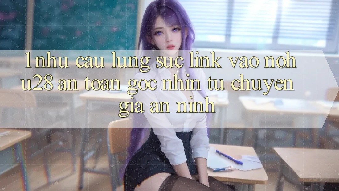 1. Nhu Cầu Lùng sục Link Vào Nohu28 An Toàn - Góc Nhìn Từ Chuyên Gia An ninh 1. Nhu Cầu Lùng sục Link Vào Nohu28 An Toàn - Góc Nhìn Từ Chuyên Gia An ninh
