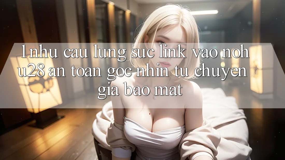 1. Nhu Cầu Lùng sục Link Vào Nohu28 An Toàn - Góc Nhìn Từ Chuyên Gia Bảo Mật 1. Nhu Cầu Lùng sục Link Vào Nohu28 An Toàn - Góc Nhìn Từ Chuyên Gia Bảo Mật
