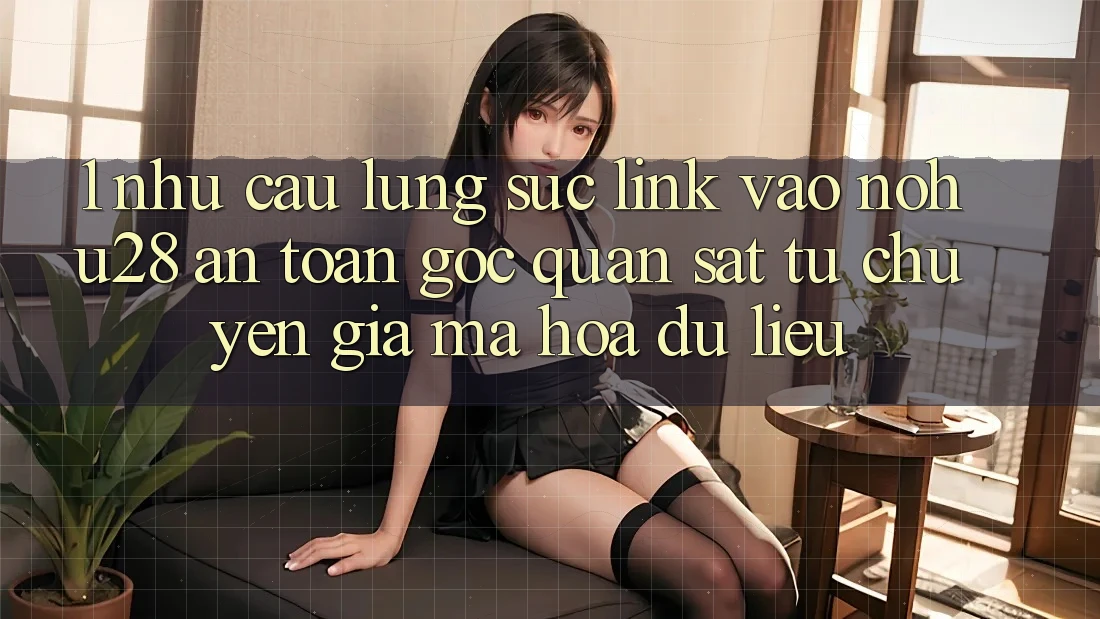 1. Nhu Cầu Lùng sục Link Vào Nohu28 An toàn - Góc Quan sát Từ Chuyên Gia Mã hóa dữ liệu 1. Nhu Cầu Lùng sục Link Vào Nohu28 An toàn - Góc Quan sát Từ Chuyên Gia Mã hóa dữ liệu