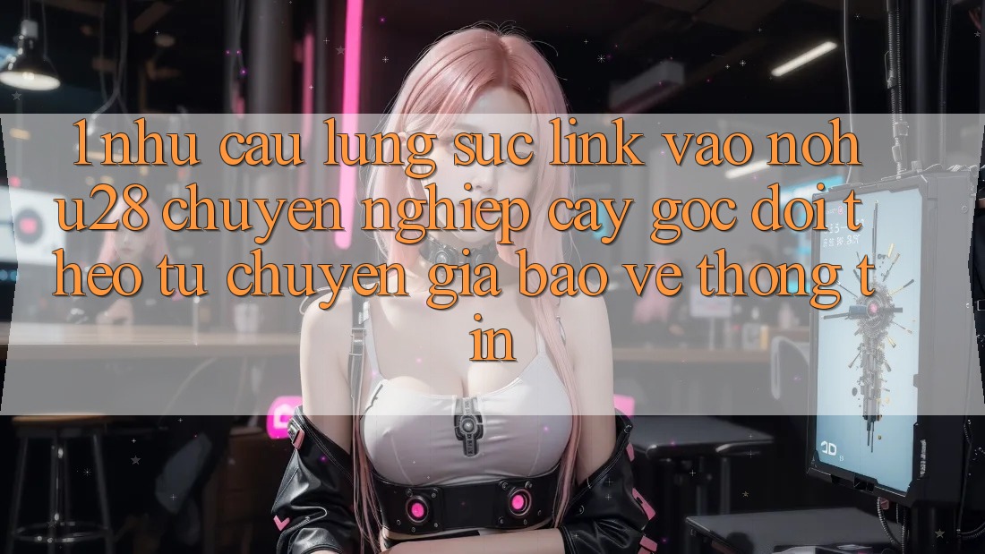1. Nhu Cầu Lùng sục Link Vào Nohu28 Chuyên nghiệp cậy - Góc Dõi theo Từ Chuyên Gia Bảo vệ thông tin