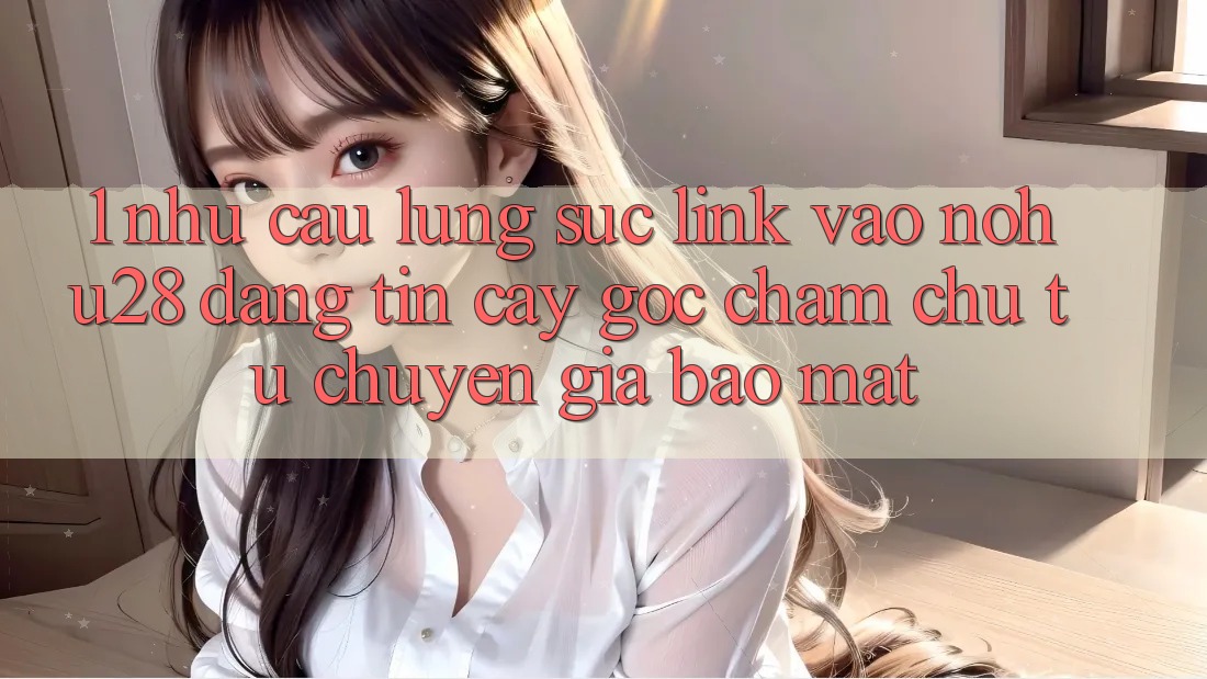 1. Nhu Cầu Lùng sục Link Vào Nohu28 Đáng tin cậy - Góc Chăm chú Từ Chuyên Gia Bảo Mật
