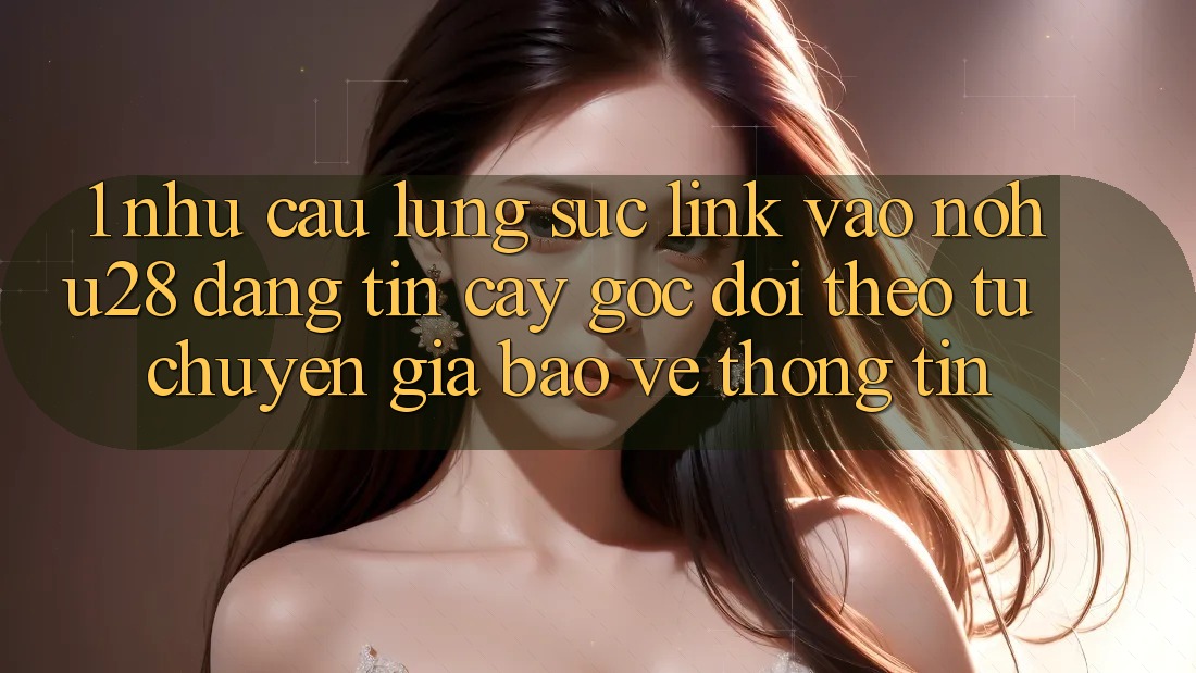 1. Nhu Cầu Lùng sục Link Vào Nohu28 Đáng tin cậy - Góc Dõi theo Từ Chuyên Gia Bảo vệ thông tin 1. Nhu Cầu Lùng sục Link Vào Nohu28 Đáng tin cậy - Góc Dõi theo Từ Chuyên Gia Bảo vệ thông tin