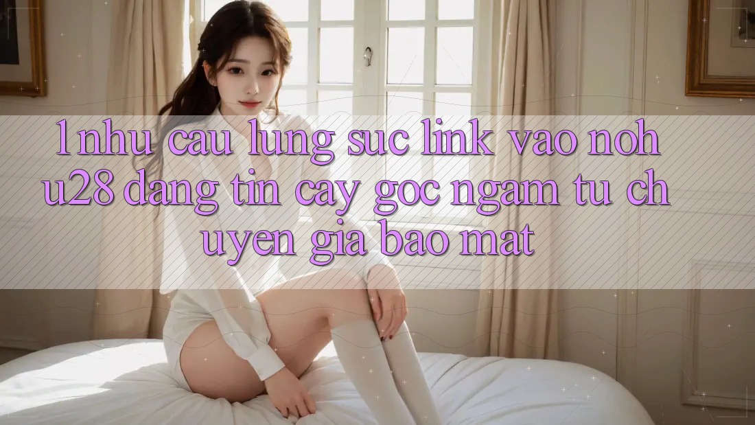 1. Nhu Cầu Lùng sục Link Vào Nohu28 Đáng tin cậy - Góc Ngắm Từ Chuyên Gia Bảo Mật 1. Nhu Cầu Lùng sục Link Vào Nohu28 Đáng tin cậy - Góc Ngắm Từ Chuyên Gia Bảo Mật