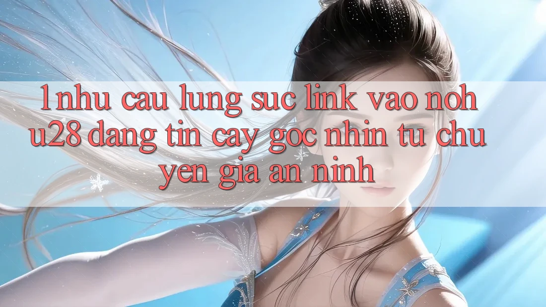 1. Nhu Cầu Lùng sục Link Vào Nohu28 Đáng tin cậy - Góc Nhìn Từ Chuyên Gia An ninh