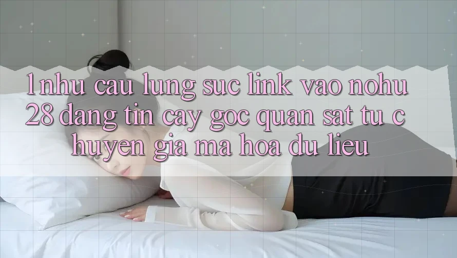 1. Nhu Cầu Lùng sục Link Vào Nohu28 Đáng tin cậy - Góc Quan sát Từ Chuyên Gia Mã hóa dữ liệu 1. Nhu Cầu Lùng sục Link Vào Nohu28 Đáng tin cậy - Góc Quan sát Từ Chuyên Gia Mã hóa dữ liệu