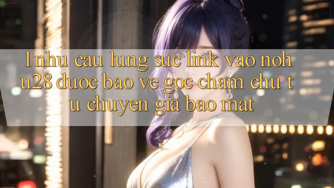 1. Nhu Cầu Lùng sục Link Vào Nohu28 Được bảo vệ - Góc Chăm chú Từ Chuyên Gia Bảo Mật 1. Nhu Cầu Lùng sục Link Vào Nohu28 Được bảo vệ - Góc Chăm chú Từ Chuyên Gia Bảo Mật