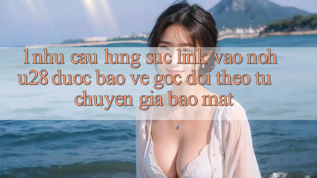 1. Nhu Cầu Lùng sục Link Vào Nohu28 Được bảo vệ - Góc Dõi theo Từ Chuyên Gia Bảo Mật