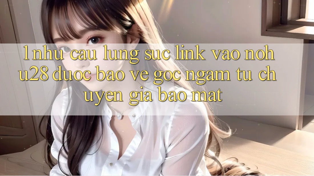 1. Nhu Cầu Lùng sục Link Vào Nohu28 Được bảo vệ - Góc Ngắm Từ Chuyên Gia Bảo Mật 1. Nhu Cầu Lùng sục Link Vào Nohu28 Được bảo vệ - Góc Ngắm Từ Chuyên Gia Bảo Mật