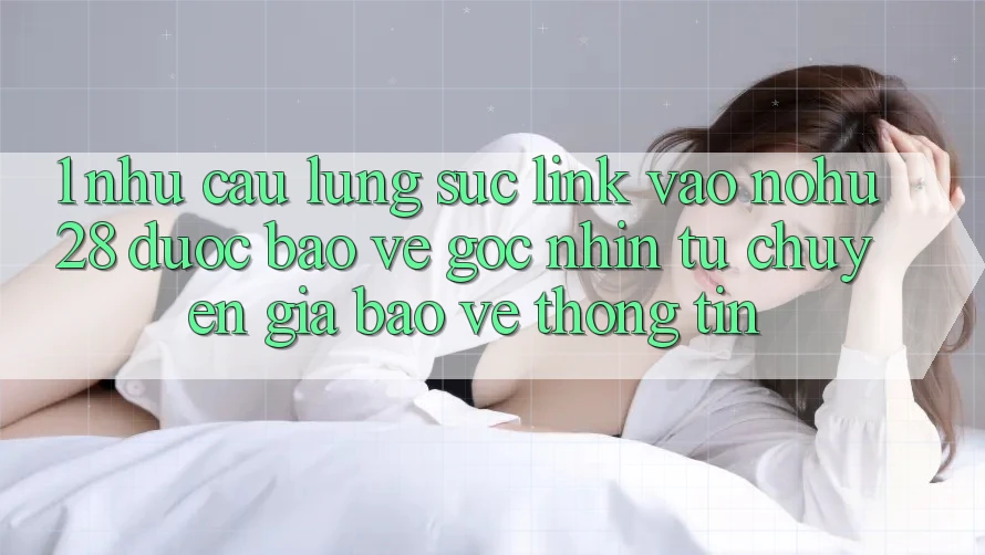 1. Nhu Cầu Lùng sục Link Vào Nohu28 Được bảo vệ - Góc Nhìn Từ Chuyên Gia Bảo vệ thông tin 1. Nhu Cầu Lùng sục Link Vào Nohu28 Được bảo vệ - Góc Nhìn Từ Chuyên Gia Bảo vệ thông tin
