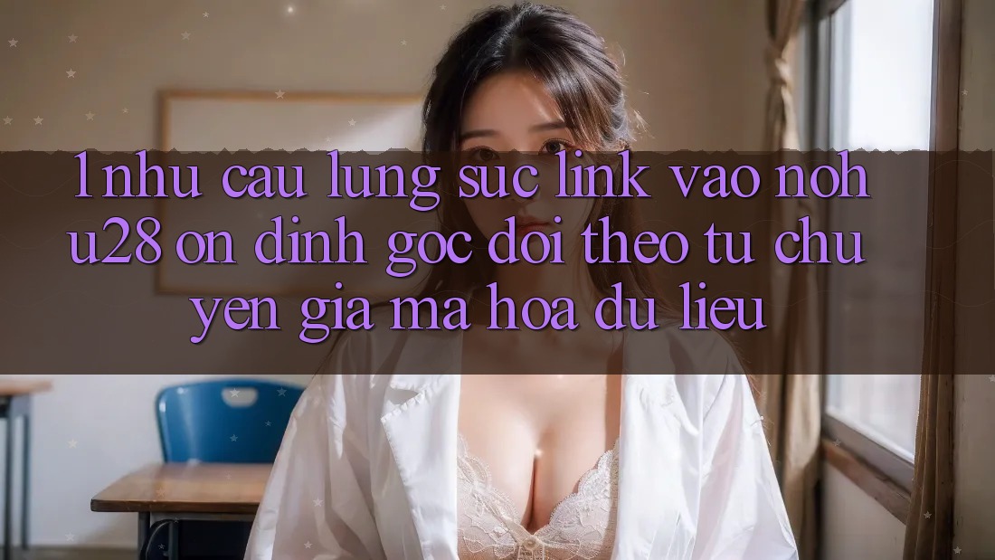 1. Nhu Cầu Lùng sục Link Vào Nohu28 Ổn định - Góc Dõi theo Từ Chuyên Gia Mã hóa dữ liệu 1. Nhu Cầu Lùng sục Link Vào Nohu28 Ổn định - Góc Dõi theo Từ Chuyên Gia Mã hóa dữ liệu