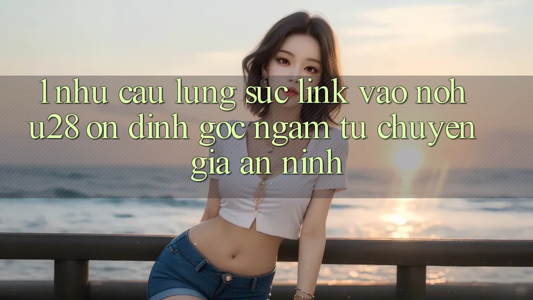 1. Nhu Cầu Lùng sục Link Vào Nohu28 Ổn định - Góc Ngắm Từ Chuyên Gia An ninh