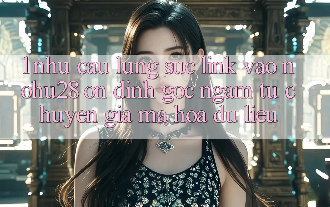 1. Nhu Cầu Lùng sục Link Vào Nohu28 Ổn định - Góc Ngắm Từ Chuyên Gia Mã hóa dữ liệu 1. Nhu Cầu Lùng sục Link Vào Nohu28 Ổn định - Góc Ngắm Từ Chuyên Gia Mã hóa dữ liệu