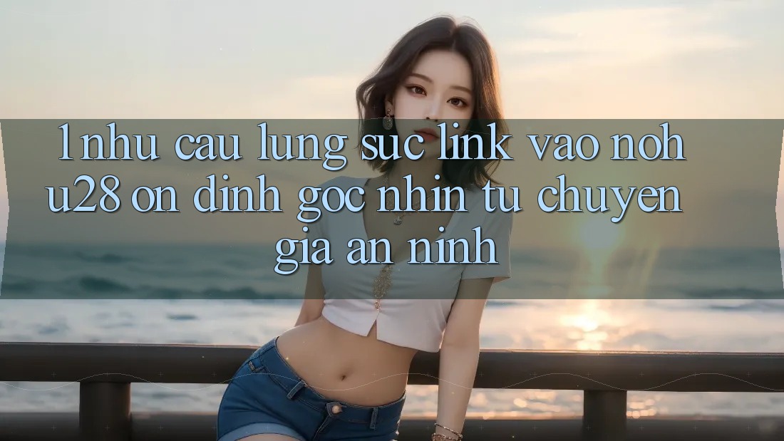 1. Nhu Cầu Lùng sục Link Vào Nohu28 Ổn định - Góc Nhìn Từ Chuyên Gia An ninh 1. Nhu Cầu Lùng sục Link Vào Nohu28 Ổn định - Góc Nhìn Từ Chuyên Gia An ninh