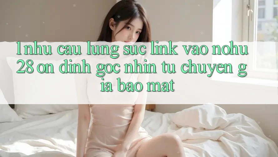 1. Nhu Cầu Lùng sục Link Vào Nohu28 Ổn định - Góc Nhìn Từ Chuyên Gia Bảo mật 1. Nhu Cầu Lùng sục Link Vào Nohu28 Ổn định - Góc Nhìn Từ Chuyên Gia Bảo mật